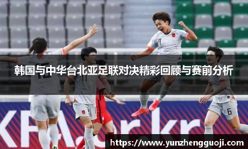 韩国与中华台北亚足联对决精彩回顾与赛前分析