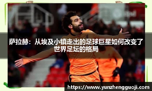萨拉赫：从埃及小镇走出的足球巨星如何改变了世界足坛的格局