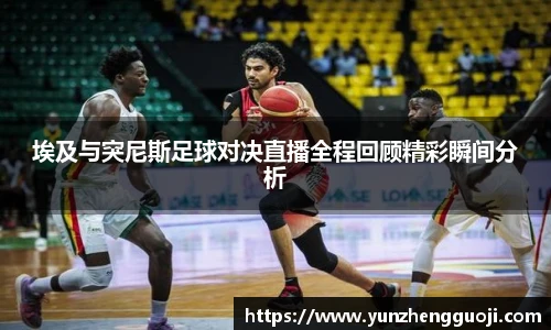 埃及与突尼斯足球对决直播全程回顾精彩瞬间分析