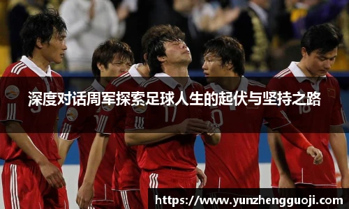 深度对话周军探索足球人生的起伏与坚持之路