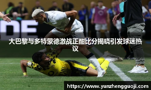 大巴黎与多特蒙德激战正酣比分揭晓引发球迷热议